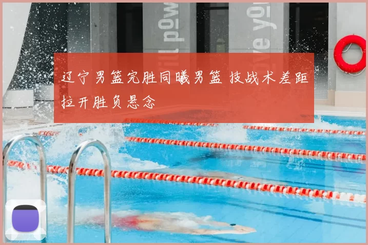 辽宁男篮完胜同曦男篮 技战术差距拉开胜负悬念