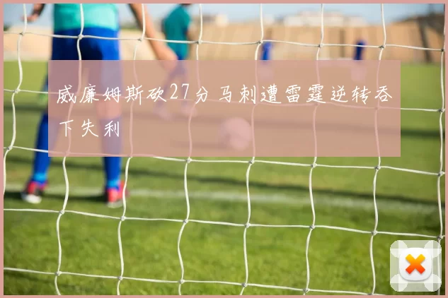 威廉姆斯砍27分马刺遭雷霆逆转吞下失利