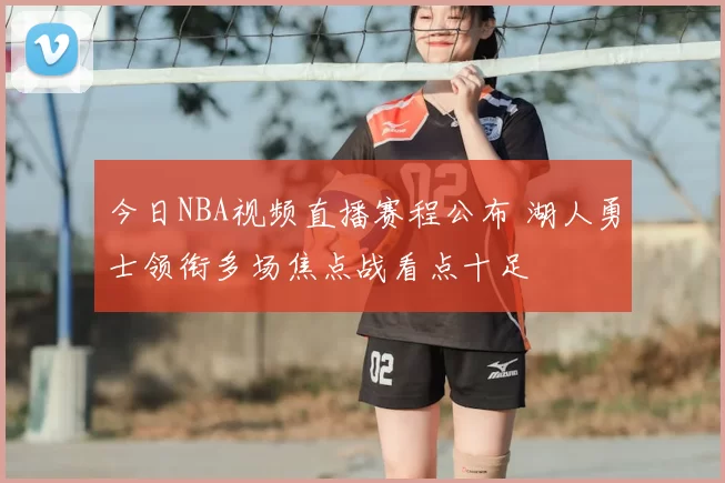 今日NBA视频直播赛程公布 湖人勇士领衔多场焦点战看点十足