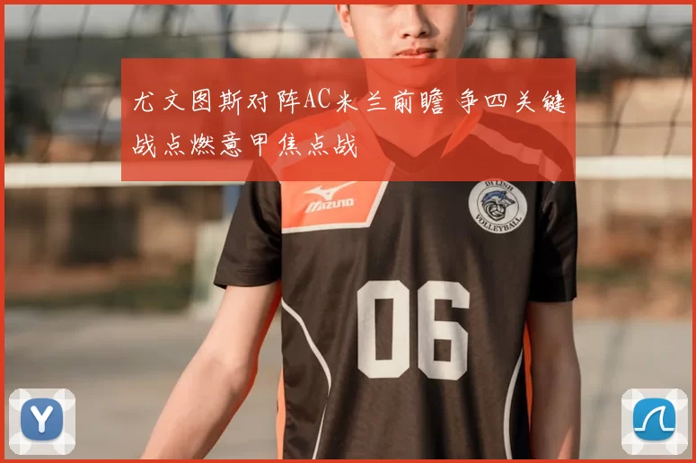 尤文图斯对阵AC米兰前瞻 争四关键战点燃意甲焦点战
