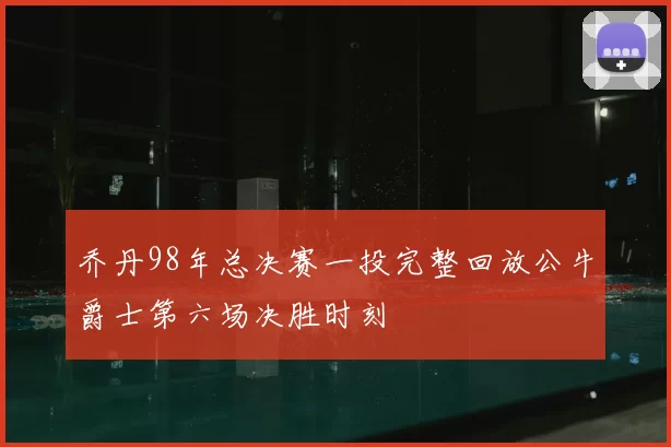 乔丹98年总决赛一投完整回放公牛爵士第六场决胜时刻