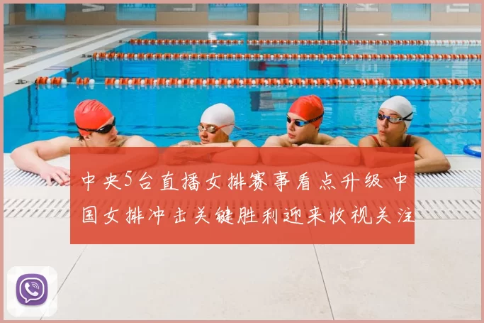 中央5台直播女排赛事看点升级 中国女排冲击关键胜利迎来收视关注