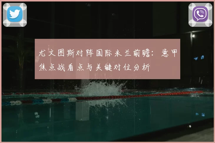 尤文图斯对阵国际米兰前瞻：意甲焦点战看点与关键对位分析