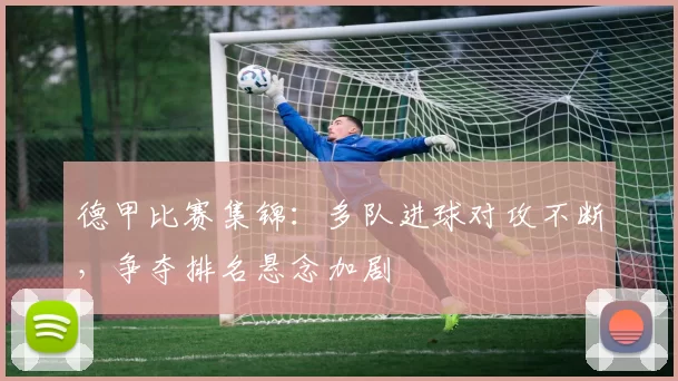 德甲比赛集锦：多队进球对攻不断，争夺排名悬念加剧