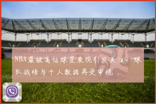 NBA最被高估球星表现引发关注，球队战绩与个人数据再受审视