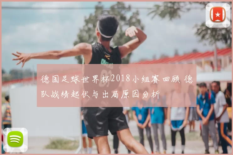 德国足球世界杯2018小组赛回顾 德队战绩起伏与出局原因分析
