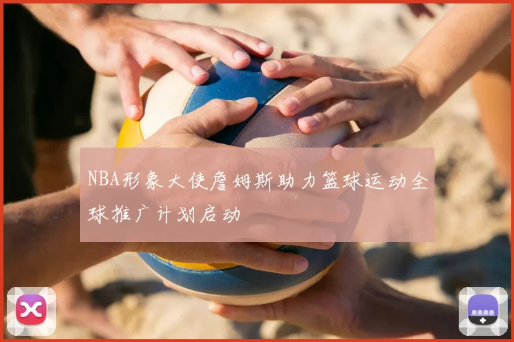 NBA形象大使詹姆斯助力篮球运动全球推广计划启动