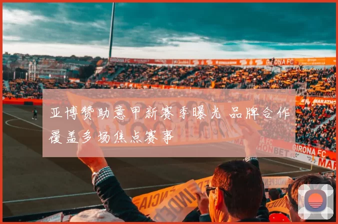 亚博赞助意甲新赛季曝光 品牌合作覆盖多场焦点赛事
