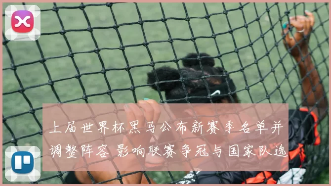 上届世界杯黑马公布新赛季名单并调整阵容 影响联赛争冠与国家队选拔