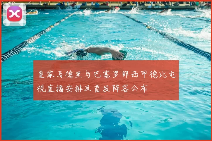 皇家马德里与巴塞罗那西甲德比电视直播安排及首发阵容公布