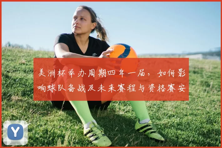 美洲杯举办周期四年一届,如何影响球队备战及未来赛程与资格赛安排