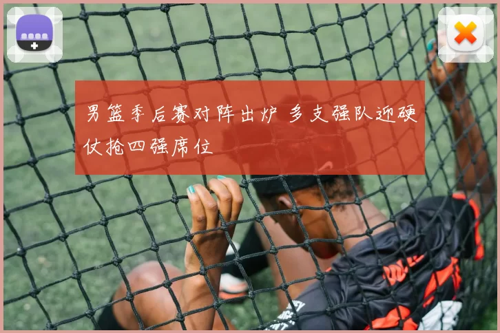 男篮季后赛对阵出炉 多支强队迎硬仗抢四强席位