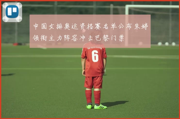中国女排奥运资格赛名单公布朱婷领衔主力阵容冲击巴黎门票