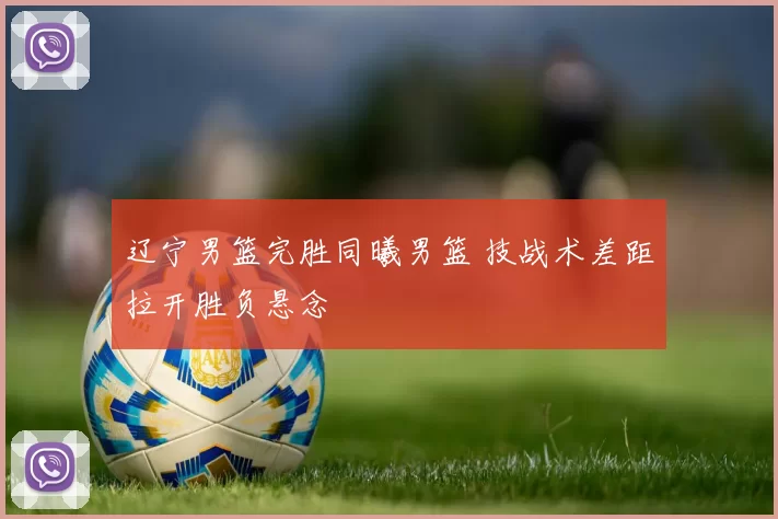 辽宁男篮完胜同曦男篮 技战术差距拉开胜负悬念