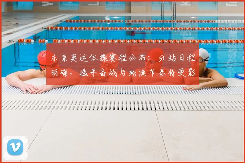 东京奥运体操赛程公布:分站日程明确,选手备战与轮换节奏将受影响