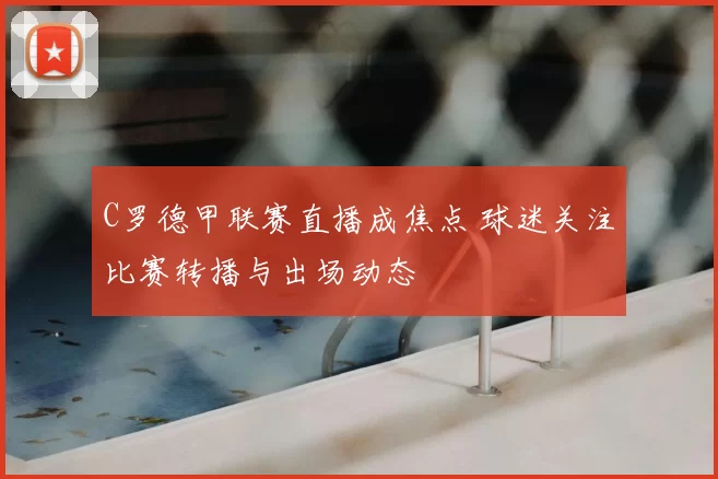 C罗德甲联赛直播成焦点 球迷关注比赛转播与出场动态