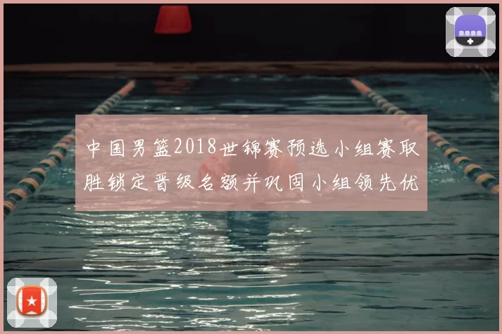 中国男篮2018世锦赛预选小组赛取胜锁定晋级名额并巩固小组领先优势