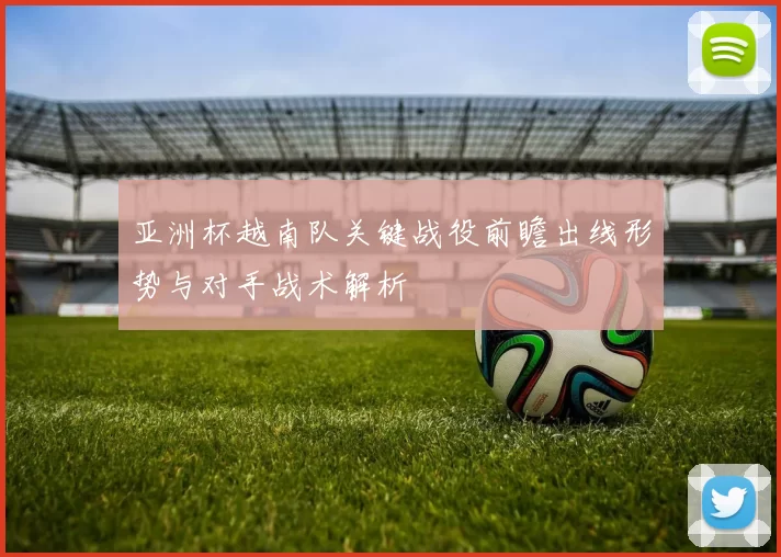 亚洲杯越南队关键战役前瞻出线形势与对手战术解析