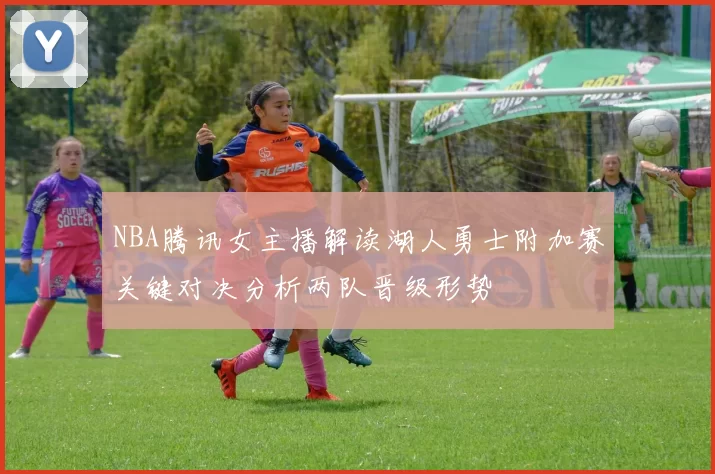 NBA腾讯女主播解读湖人勇士附加赛关键对决分析两队晋级形势