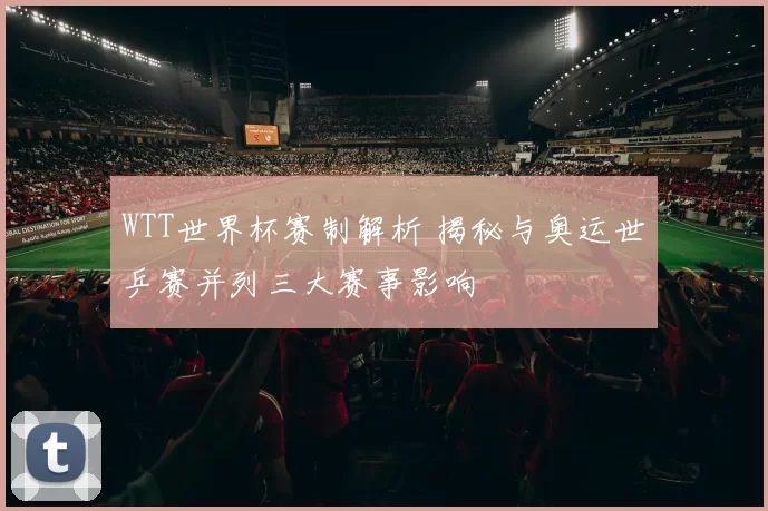 WTT世界杯赛制解析 揭秘与奥运世乒赛并列三大赛事影响