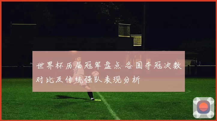 世界杯历届冠军盘点 各国夺冠次数对比及传统强队表现分析