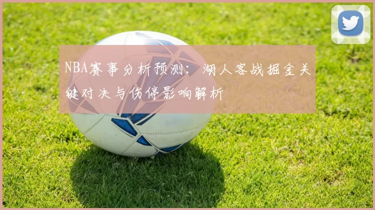 NBA赛事分析预测:湖人客战掘金关键对决与伤停影响解析