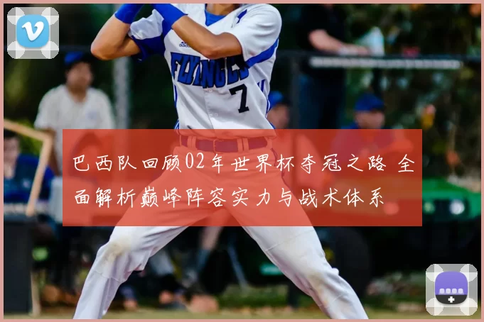 巴西队回顾02年世界杯夺冠之路 全面解析巅峰阵容实力与战术体系