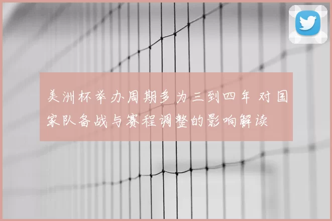 美洲杯举办周期多为三到四年 对国家队备战与赛程调整的影响解读