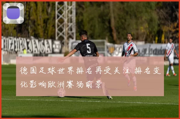 德国足球世界排名再受关注 排名变化影响欧洲赛场前景