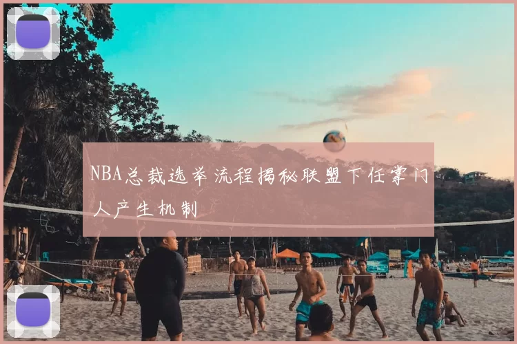 NBA总裁选举流程揭秘联盟下任掌门人产生机制