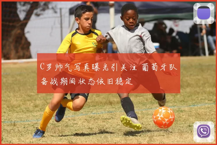 C罗帅气写真曝光引关注 葡萄牙队备战期间状态依旧稳定