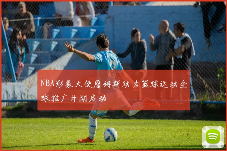 NBA形象大使詹姆斯助力篮球运动全球推广计划启动