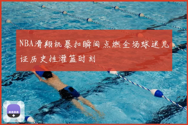 NBA滑翔机暴扣瞬间点燃全场球迷见证历史性灌篮时刻