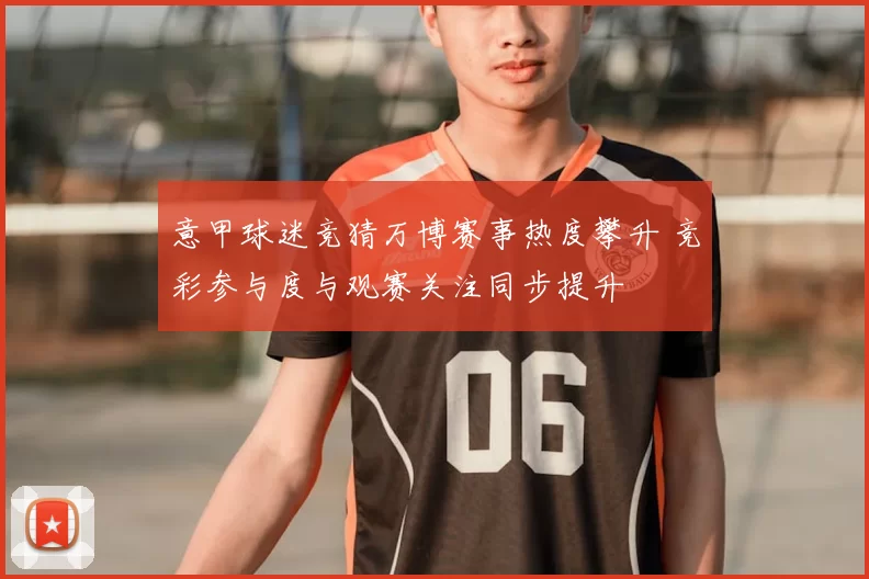 意甲球迷竞猜万博赛事热度攀升 竞彩参与度与观赛关注同步提升