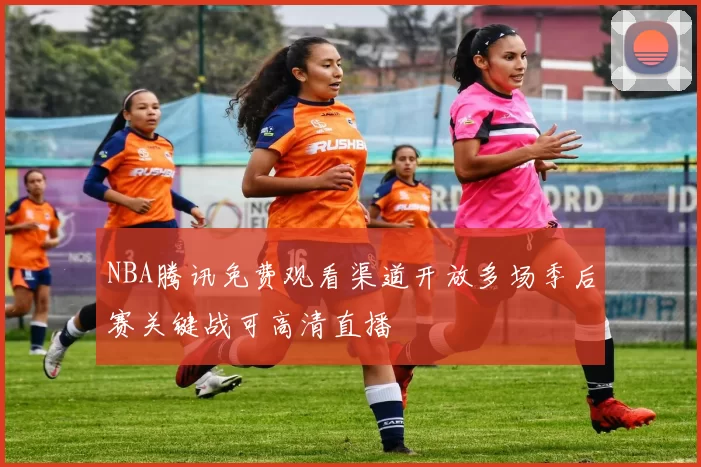 NBA腾讯免费观看渠道开放多场季后赛关键战可高清直播