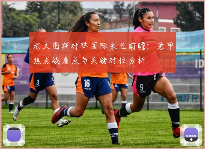 尤文图斯对阵国际米兰前瞻：意甲焦点战看点与关键对位分析