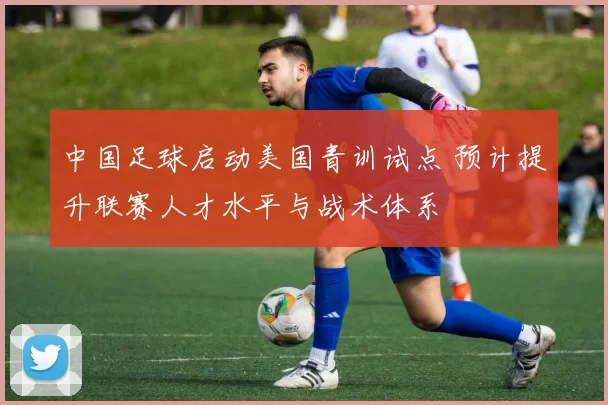 中国足球启动美国青训试点 预计提升联赛人才水平与战术体系