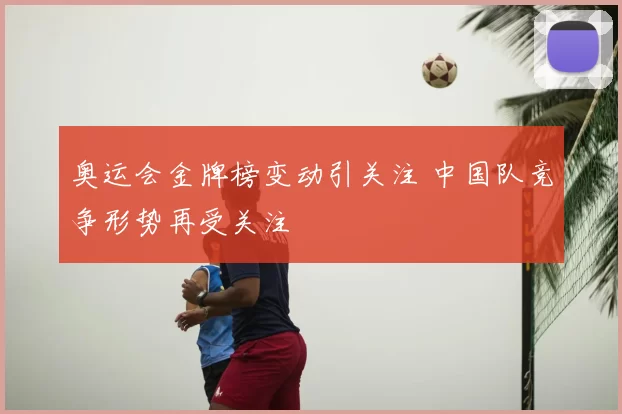 奥运会金牌榜变动引关注 中国队竞争形势再受关注