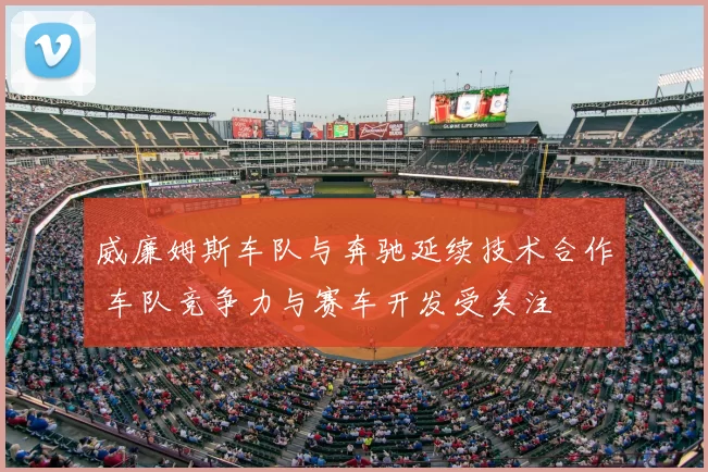 威廉姆斯车队与奔驰延续技术合作 车队竞争力与赛车开发受关注