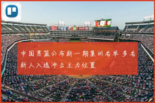 中国男篮公布新一期集训名单 多名新人入选冲击主力位置