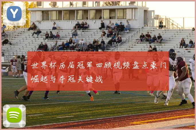 世界杯历届冠军回顾视频盘点豪门崛起与夺冠关键战