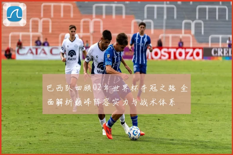 巴西队回顾02年世界杯夺冠之路 全面解析巅峰阵容实力与战术体系