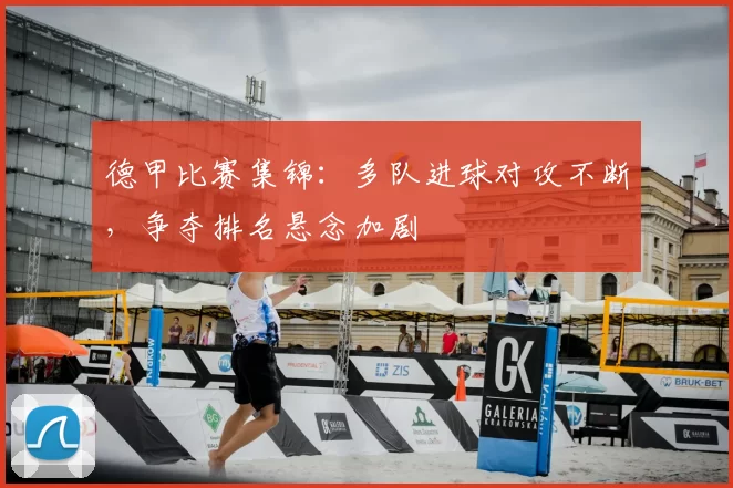 德甲比赛集锦：多队进球对攻不断，争夺排名悬念加剧