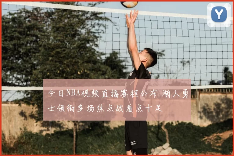 今日NBA视频直播赛程公布 湖人勇士领衔多场焦点战看点十足