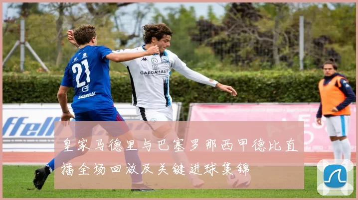 皇家马德里与巴塞罗那西甲德比直播全场回放及关键进球集锦