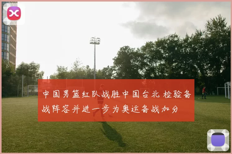 中国男篮红队战胜中国台北 检验备战阵容并进一步为奥运备战加分