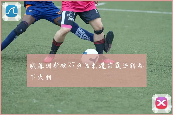 威廉姆斯砍27分马刺遭雷霆逆转吞下失利